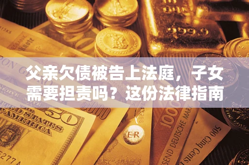 济南父亲欠债被告上法庭，子女需要担责吗？这份法律指南必须看完