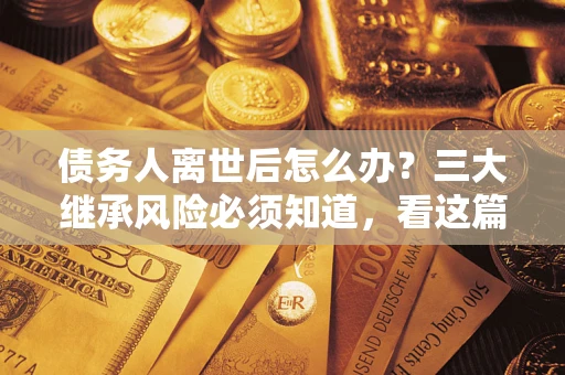 济南债务人离世后怎么办？三大继承风险必须知道，看这篇就够了