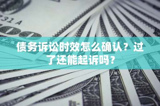 济南债务诉讼时效怎么确认？过了还能起诉吗？