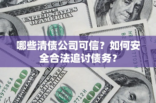 济南哪些清债公司可信？如何安全合法追讨债务？