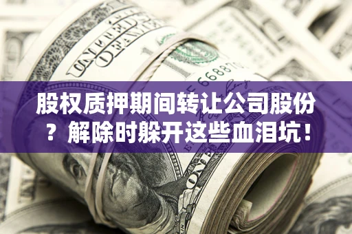 济南股权质押期间转让公司股份？解除时躲开这些血泪坑！