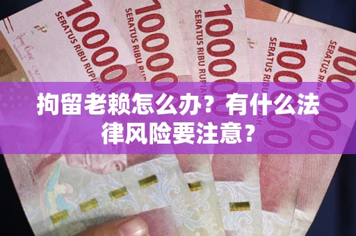 济南拘留老赖怎么办？有什么法律风险要注意？