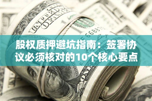济南股权质押避坑指南：签署协议必须核对的10个核心要点