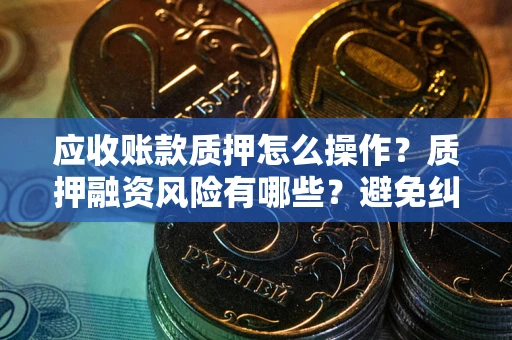 济南应收账款质押怎么操作？质押融资风险有哪些？避免纠纷高效融资技巧