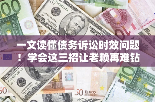 济南一文读懂债务诉讼时效问题！学会这三招让老赖再难钻空子