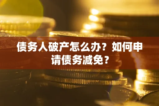 济南债务人破产怎么办？如何申请债务减免？