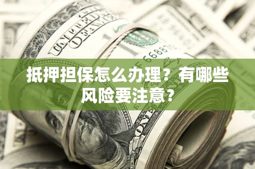 济南抵押担保怎么办理？有哪些风险要注意？