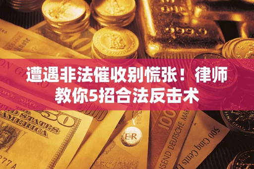 济南遭遇非法催收别慌张！律师教你5招合法反击术