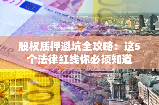 济南股权质押避坑全攻略：这5个法律红线你必须知道