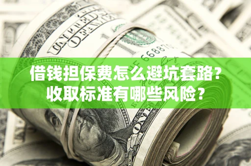 济南借钱担保费怎么避坑套路？收取标准有哪些风险？