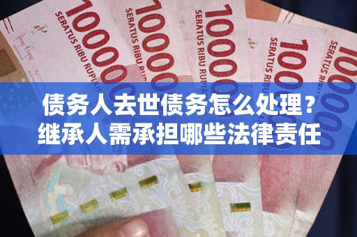 济南债务人去世债务怎么处理？继承人需承担哪些法律责任？