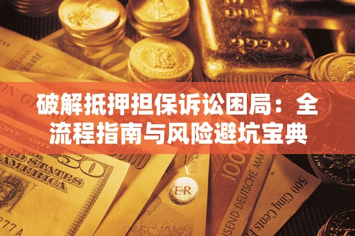 济南破解抵押担保诉讼困局：全流程指南与风险避坑宝典