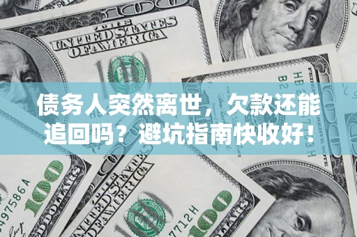 济南债务人突然离世，欠款还能追回吗？避坑指南快收好！