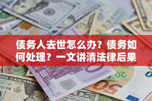 济南债务人去世怎么办？债务如何处理？一文讲清法律后果