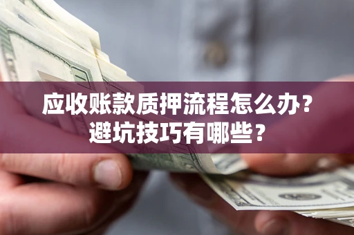 济南应收账款质押流程怎么办？避坑技巧有哪些？