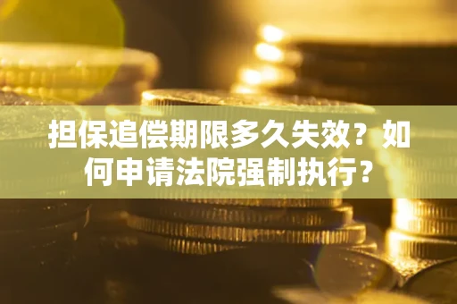 济南担保追偿期限多久失效？如何申请法院强制执行？