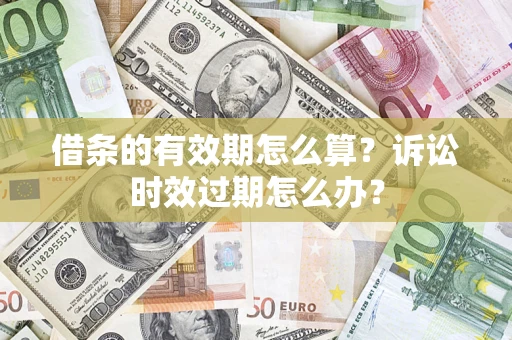 济南借条的有效期怎么算？诉讼时效过期怎么办？