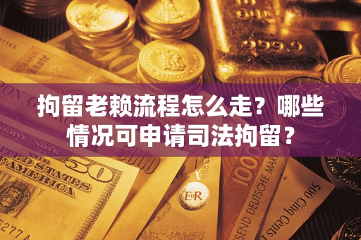 济南拘留老赖流程怎么走？哪些情况可申请司法拘留？