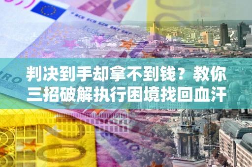 济南判决到手却拿不到钱？教你三招破解执行困境找回血汗钱