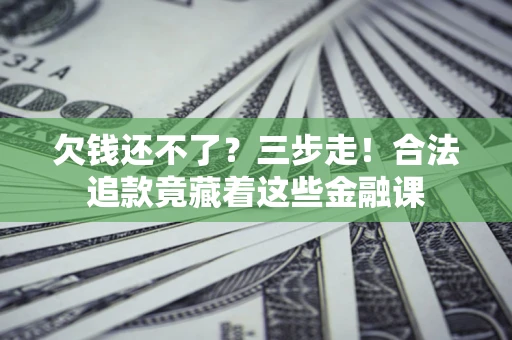 济南欠钱还不了？三步走！合法追款竟藏着这些金融课