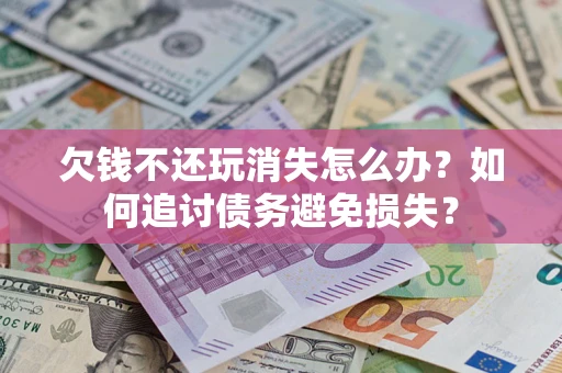 济南欠钱不还玩消失怎么办？如何追讨债务避免损失？