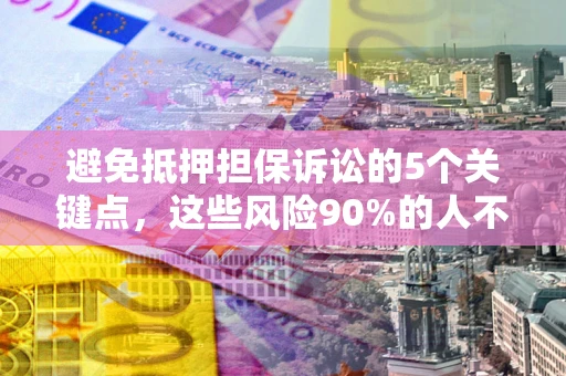济南避免抵押担保诉讼的5个关键点，这些风险90%的人不知道！