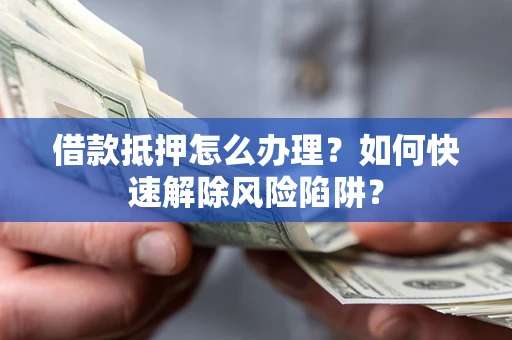 济南借款抵押怎么办理？如何快速解除风险陷阱？