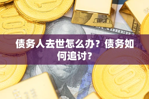 济南债务人去世怎么办？债务如何追讨？