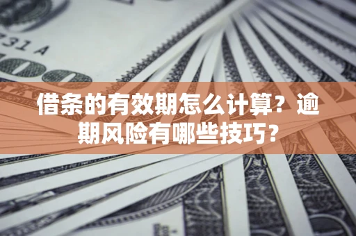 济南借条的有效期怎么计算？逾期风险有哪些技巧？