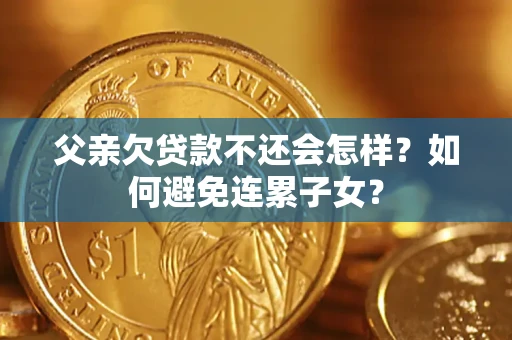 济南父亲欠贷款不还会怎样？如何避免连累子女？