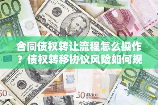 济南合同债权转让流程怎么操作？债权转移协议风险如何规避？
