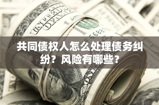 济南共同债权人怎么处理债务纠纷？风险有哪些？