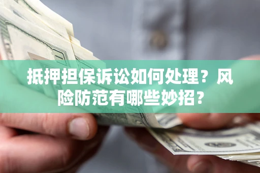 济南抵押担保诉讼如何处理？风险防范有哪些妙招？