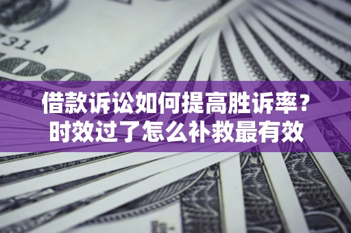 济南借款诉讼如何提高胜诉率？时效过了怎么补救最有效