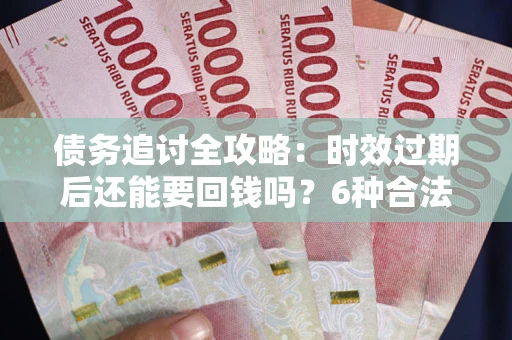 济南债务追讨全攻略：时效过期后还能要回钱吗？6种合法手段助你维权