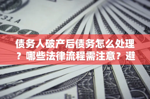 济南债务人破产后债务怎么处理？哪些法律流程需注意？避免踩坑指南
