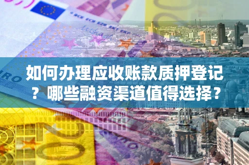 济南如何办理应收账款质押登记？哪些融资渠道值得选择？