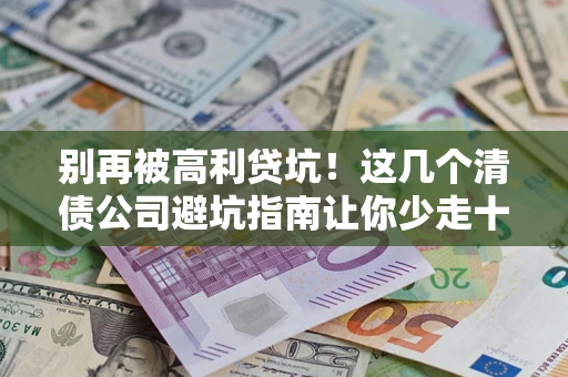 济南别再被高利贷坑！这几个清债公司避坑指南让你少走十年弯路
