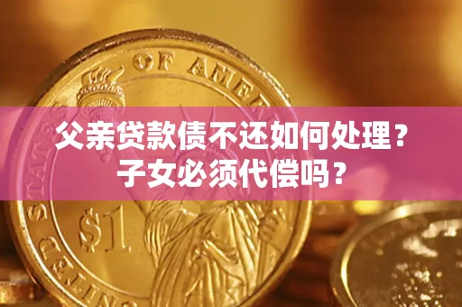 济南父亲贷款债不还如何处理？子女必须代偿吗？