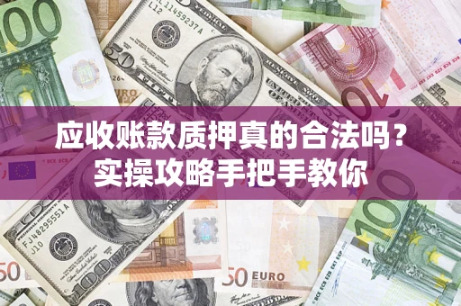 济南应收账款质押真的合法吗？实操攻略手把手教你