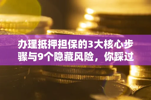济南办理抵押担保的3大核心步骤与9个隐藏风险，你踩过哪个坑？