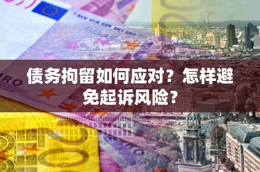 济南债务拘留如何应对？怎样避免起诉风险？