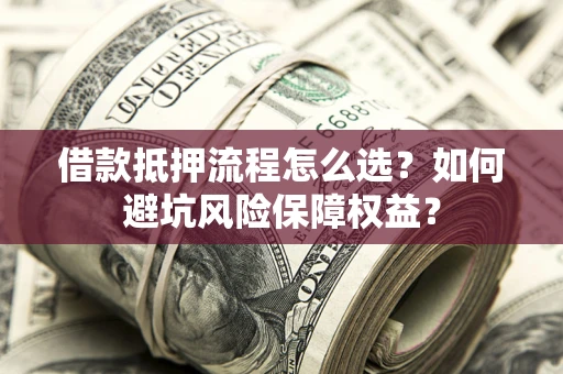 济南借款抵押流程怎么选？如何避坑风险保障权益？