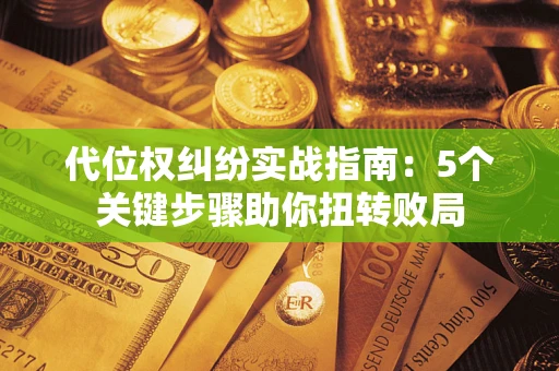 济南代位权纠纷实战指南：5个关键步骤助你扭转败局