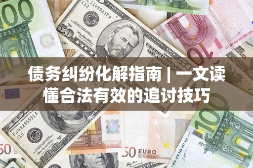 济南债务纠纷化解指南 | 一文读懂合法有效的追讨技巧
