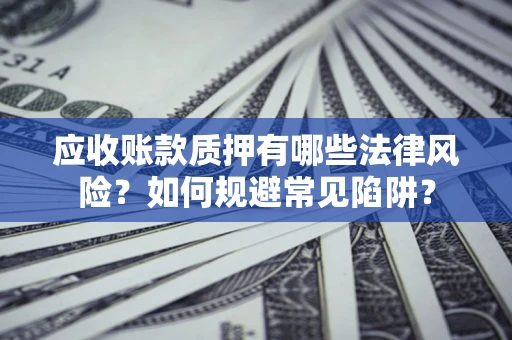 济南应收账款质押有哪些法律风险？如何规避常见陷阱？