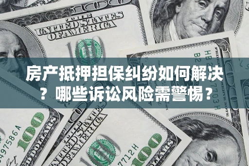 济南房产抵押担保纠纷如何解决？哪些诉讼风险需警惕？