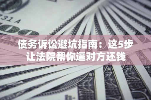 济南债务诉讼避坑指南：这5步让法院帮你逼对方还钱