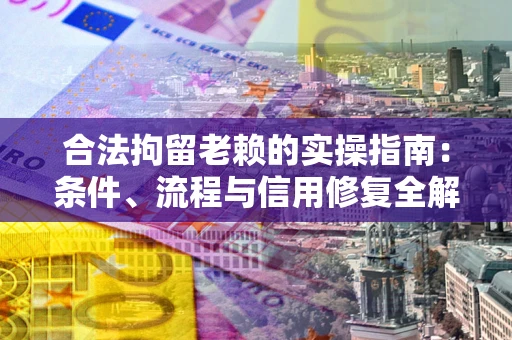 济南合法拘留老赖的实操指南:条件、流程与信用修复全解析 济南合法拘留老赖的实操指南:条件、流程与信用修复全解析