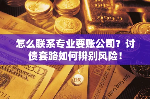 济南怎么联系专业要账公司？讨债套路如何辨别风险！